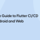 A Complete Guide to Flutter CI/CD for iOS, Android and Web