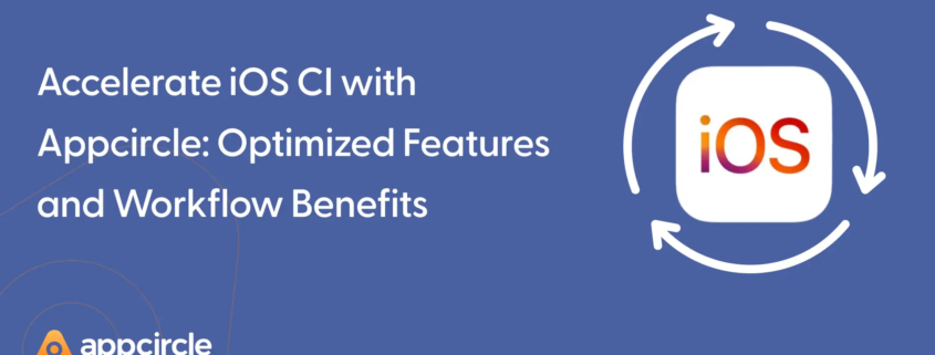 Accelerate iOS CI with Appcircle: Optimized Features and Workflow Benefits